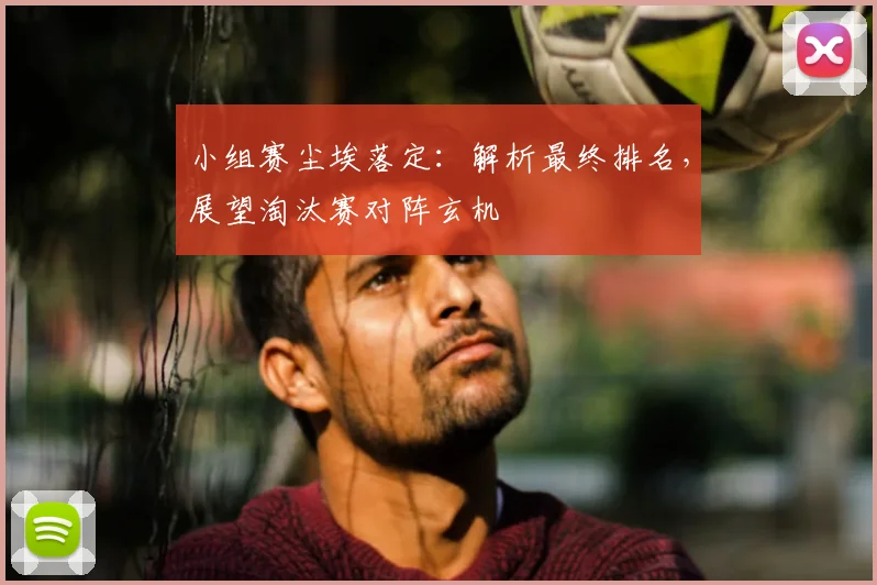 小组赛尘埃落定：解析最终排名，展望淘汰赛对阵玄机