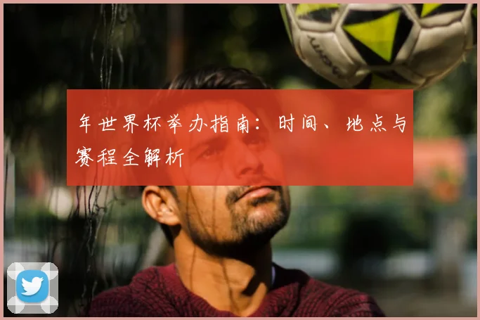 年世界杯举办指南：时间、地点与赛程全解析