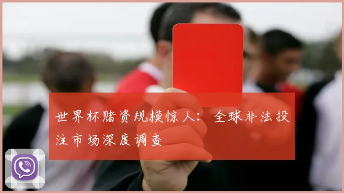 世界杯赌资规模惊人:全球非法投注市场深度调查