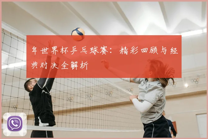 年世界杯乒乓球赛：精彩回顾与经典对决全解析