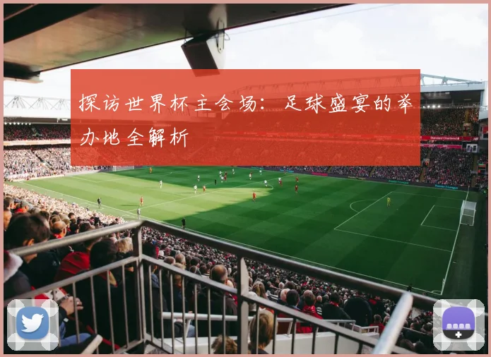 探访世界杯主会场：足球盛宴的举办地全解析