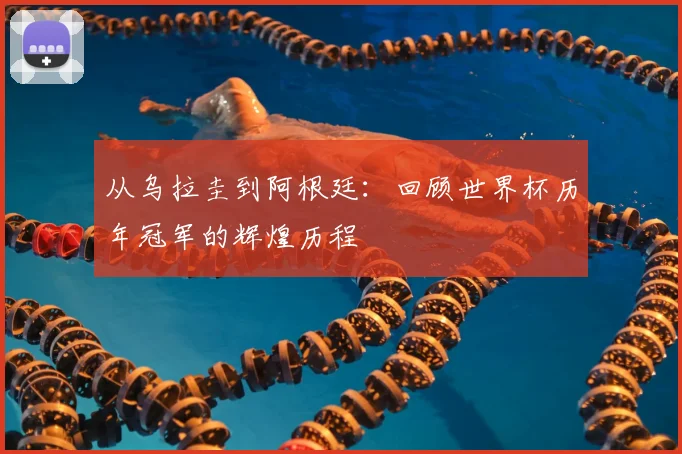 从乌拉圭到阿根廷：回顾世界杯历年冠军的辉煌历程