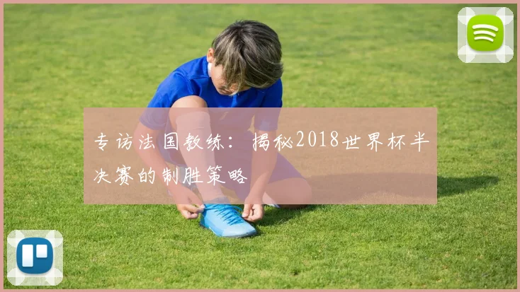 专访法国教练:揭秘2018世界杯半决赛的制胜策略