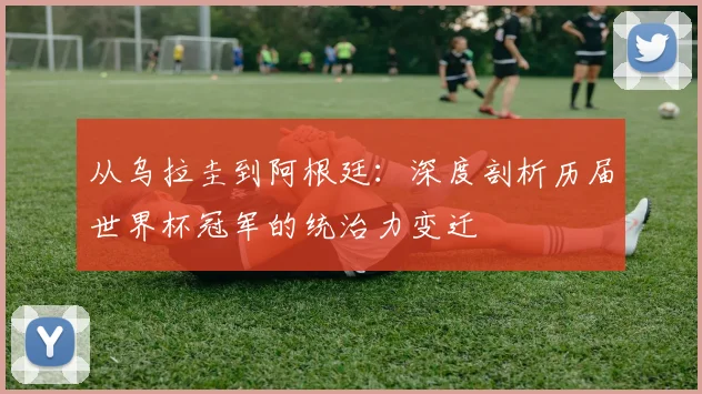 从乌拉圭到阿根廷：深度剖析历届世界杯冠军的统治力变迁
