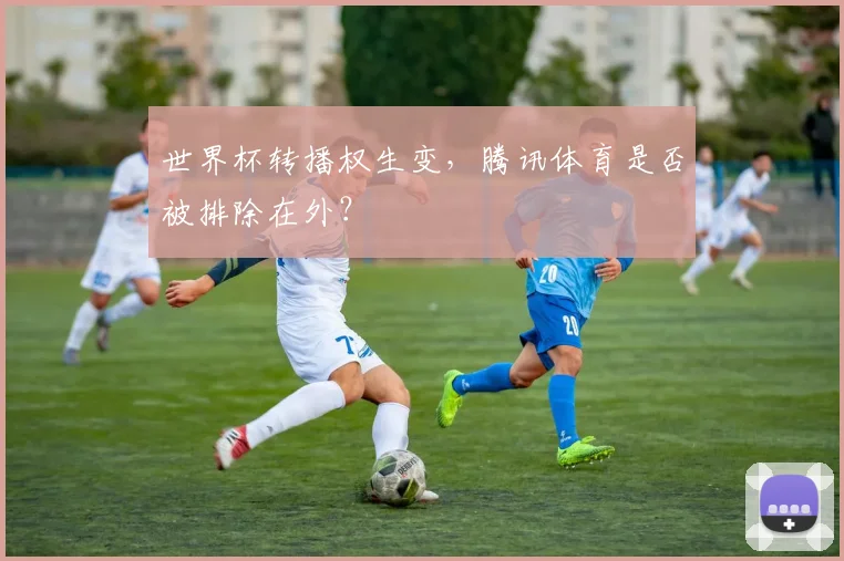 世界杯转播权生变,腾讯体育是否被排除在外?