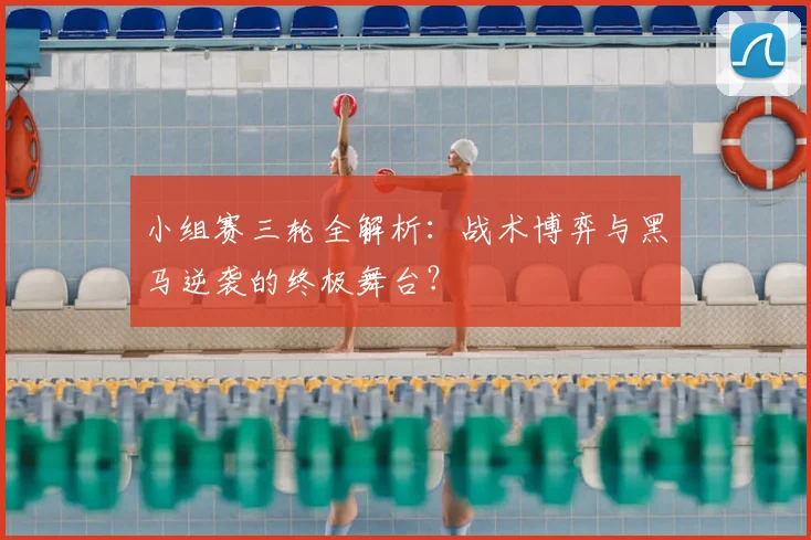 小组赛三轮全解析：战术博弈与黑马逆袭的终极舞台？