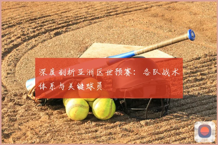 深度剖析亚洲区世预赛:各队战术体系与关键球员