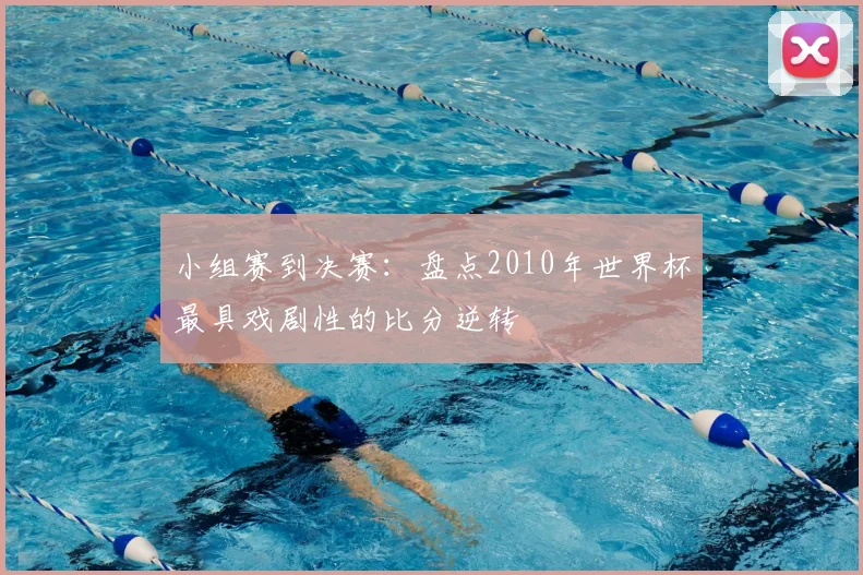小组赛到决赛：盘点2010年世界杯最具戏剧性的比分逆转