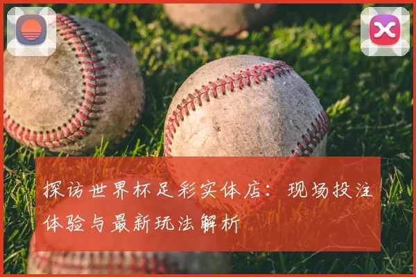 探访世界杯足彩实体店:现场投注体验与最新玩法解析