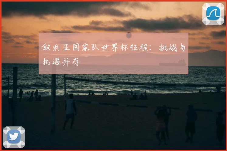 叙利亚国家队世界杯征程：挑战与机遇并存
