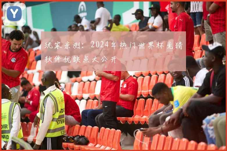 玩家亲测:2024年热门世界杯竞猜软件优缺点大公开