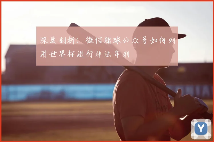 深度剖析：微信赌球公众号如何利用世界杯进行非法牟利