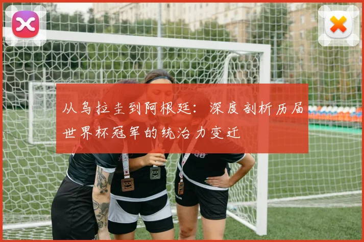 从乌拉圭到阿根廷：深度剖析历届世界杯冠军的统治力变迁