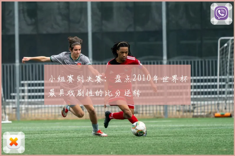 小组赛到决赛：盘点2010年世界杯最具戏剧性的比分逆转
