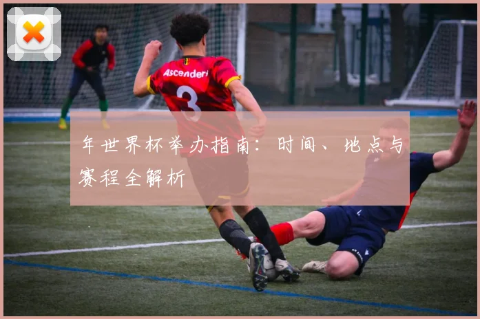 年世界杯举办指南：时间、地点与赛程全解析