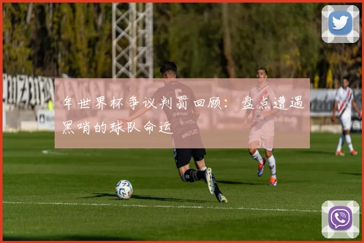 年世界杯争议判罚回顾：盘点遭遇黑哨的球队命运