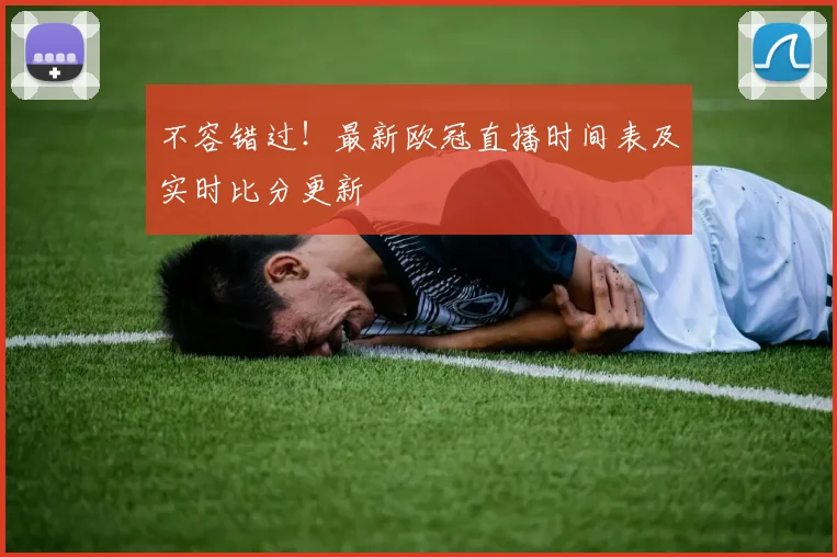 不容错过！最新欧冠直播时间表及实时比分更新