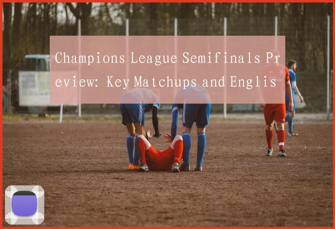 Champions League Semifinals Preview: Key Matchups and English Translation Guide