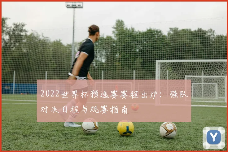 2022世界杯预选赛赛程出炉：强队对决日程与观赛指南