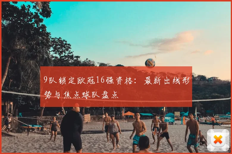 9队锁定欧冠16强资格：最新出线形势与焦点球队盘点