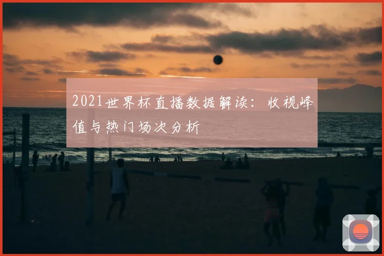 2021世界杯直播数据解读：收视峰值与热门场次分析