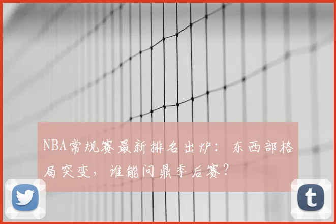 NBA常规赛最新排名出炉：东西部格局突变，谁能问鼎季后赛？