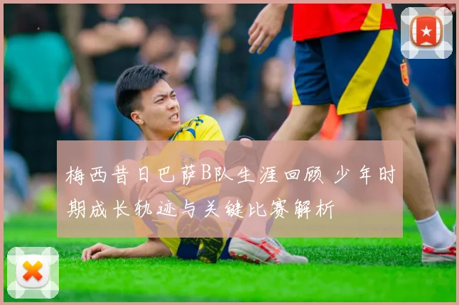 梅西昔日巴萨B队生涯回顾 少年时期成长轨迹与关键比赛解析
