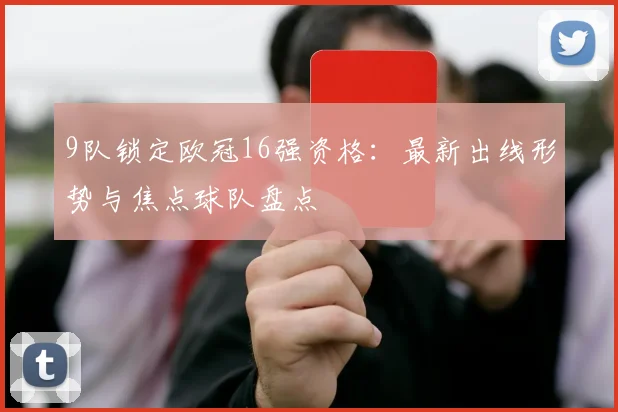 9队锁定欧冠16强资格：最新出线形势与焦点球队盘点