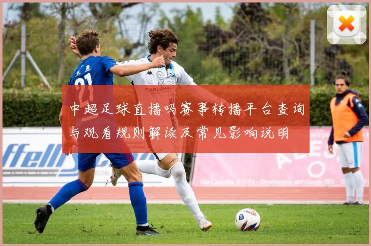 中超足球直播吗赛事转播平台查询与观看规则解读及常见影响说明