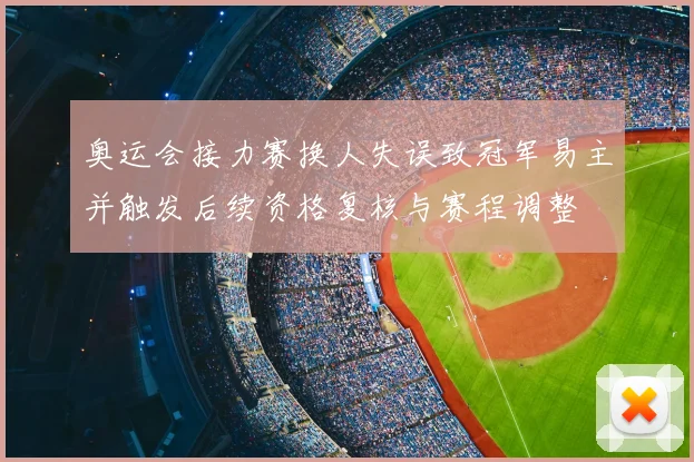 奥运会接力赛换人失误致冠军易主并触发后续资格复核与赛程调整