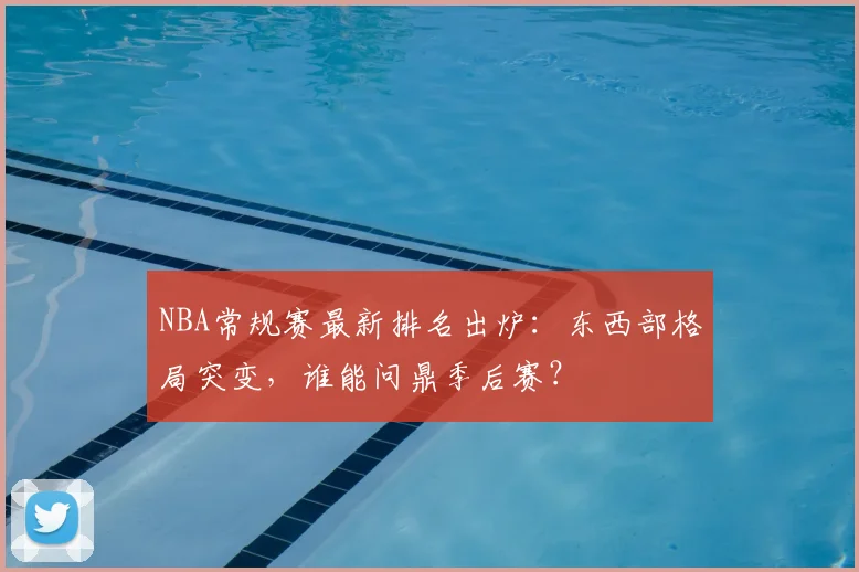 NBA常规赛最新排名出炉：东西部格局突变，谁能问鼎季后赛？
