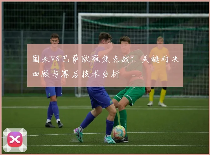 国米vs巴萨欧冠焦点战：关键对决回顾与赛后技术分析