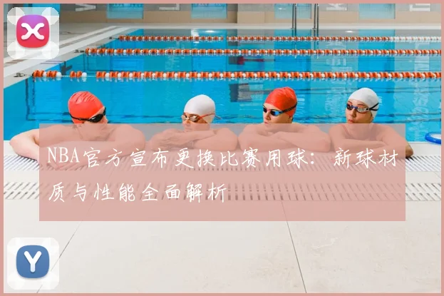 NBA官方宣布更换比赛用球：新球材质与性能全面解析